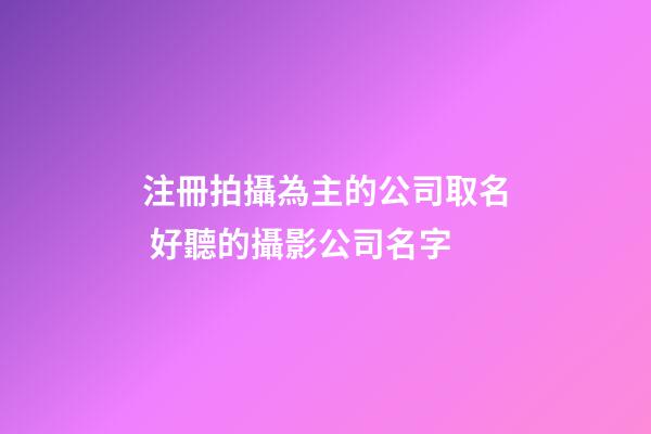 注冊拍攝為主的公司取名 好聽的攝影公司名字-第1張-公司起名-玄機派